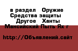  в раздел : Оружие. Средства защиты » Другое . Ханты-Мансийский,Пыть-Ях г.
